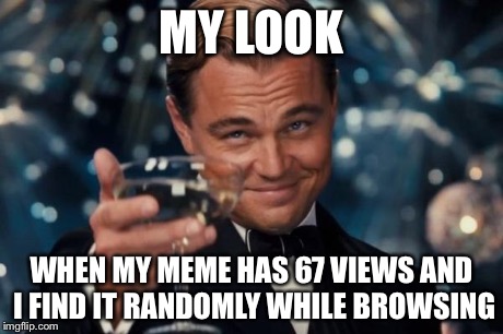 Leonardo Dicaprio Cheers Meme | MY LOOK WHEN MY MEME HAS 67 VIEWS AND I FIND IT RANDOMLY WHILE BROWSING | image tagged in memes,leonardo dicaprio cheers | made w/ Imgflip meme maker