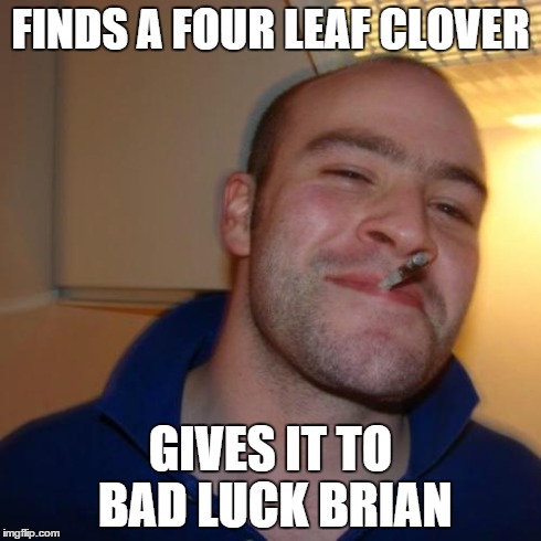 Good Guy Greg Meme | FINDS A FOUR LEAF CLOVER GIVES IT TO BAD LUCK BRIAN | image tagged in memes,good guy greg | made w/ Imgflip meme maker