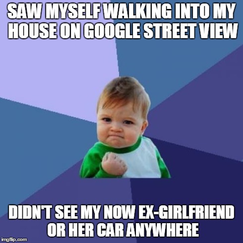 Success Kid | SAW MYSELF WALKING INTO MY HOUSE ON GOOGLE STREET VIEW DIDN'T SEE MY NOW EX-GIRLFRIEND OR HER CAR ANYWHERE | image tagged in memes,success kid,AdviceAnimals | made w/ Imgflip meme maker
