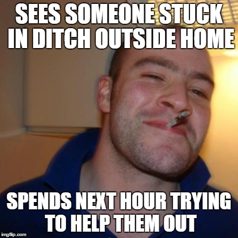 Good Guy Greg Meme | SEES SOMEONE STUCK IN DITCH OUTSIDE HOME SPENDS NEXT HOUR TRYING TO HELP THEM OUT | image tagged in memes,good guy greg,AdviceAnimals | made w/ Imgflip meme maker