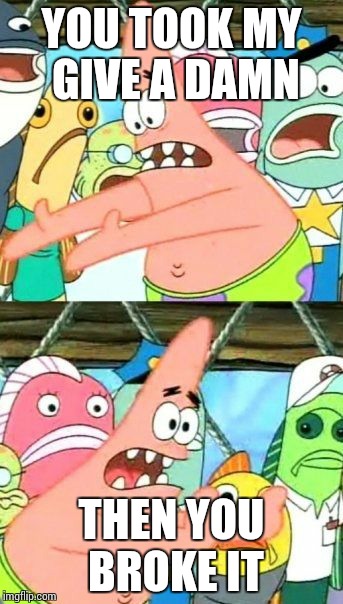 Put It Somewhere Else Patrick | YOU TOOK MY GIVE A DAMN THEN YOU BROKE IT | image tagged in memes,put it somewhere else patrick | made w/ Imgflip meme maker