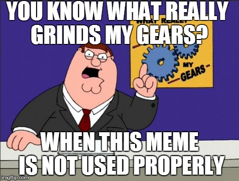 It's annoying when i see it | YOU KNOW WHAT REALLY GRINDS MY GEARS? WHEN THIS MEME IS NOT USED PROPERLY | image tagged in peter griffin - grind my gears,you know what really grinds my gears,you know what grinds my gears | made w/ Imgflip meme maker