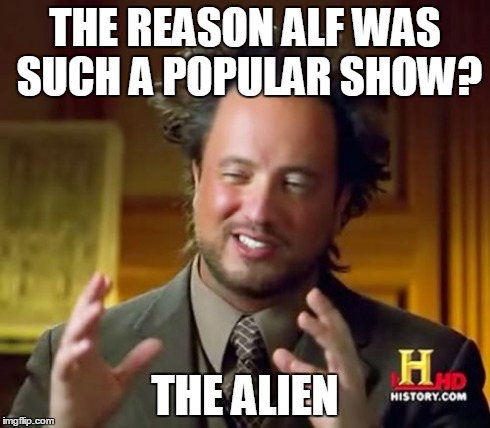 Ancient Aliens Meme | THE REASON ALF WAS SUCH A POPULAR SHOW? THE ALIEN | image tagged in memes,ancient aliens | made w/ Imgflip meme maker