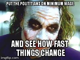 The Joker | PUT THE POLITITIANS ON MINIMUM WAGE AND SEE HOW FAST THINGS CHANGE | image tagged in the joker | made w/ Imgflip meme maker