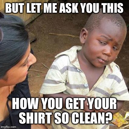 Third World Skeptical Kid Meme | BUT LET ME ASK YOU THIS HOW YOU GET YOUR SHIRT SO CLEAN? | image tagged in memes,third world skeptical kid | made w/ Imgflip meme maker