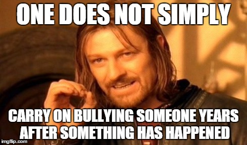 One Does Not Simply Meme | ONE DOES NOT SIMPLY CARRY ON BULLYING SOMEONE YEARS AFTER SOMETHING HAS HAPPENED | image tagged in memes,one does not simply | made w/ Imgflip meme maker