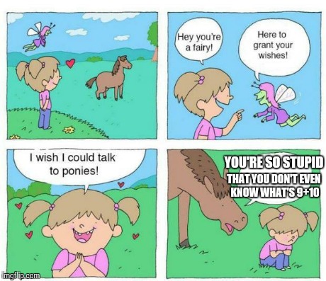 Ouch ... | YOU'RE SO STUPID THAT YOU DON'T EVEN KNOW WHAT'S 9+10 | image tagged in talk to ponies | made w/ Imgflip meme maker