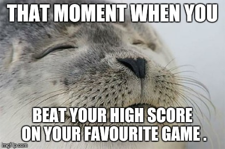 Satisfied Seal | THAT MOMENT WHEN YOU BEAT YOUR HIGH SCORE ON YOUR FAVOURITE GAME . | image tagged in memes,satisfied seal | made w/ Imgflip meme maker