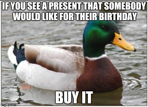 Actual Advice Mallard Meme | IF YOU SEE A PRESENT THAT SOMEBODY WOULD LIKE FOR THEIR BIRTHDAY BUY IT | image tagged in memes,actual advice mallard,AdviceAnimals | made w/ Imgflip meme maker