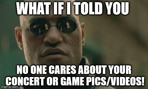 Matrix Morpheus | WHAT IF I TOLD YOU NO ONE CARES ABOUT YOUR CONCERT OR GAME PICS/VIDEOS! | image tagged in memes,matrix morpheus | made w/ Imgflip meme maker