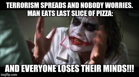 And everybody loses their minds | TERRORISM SPREADS AND NOBODY WORRIES. MAN EATS LAST SLICE OF PIZZA: AND EVERYONE LOSES THEIR MINDS!!! | image tagged in memes,and everybody loses their minds | made w/ Imgflip meme maker