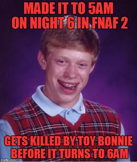 it really happened to me yesterday and i could feel my heart beating(it was a fast heartbeat right then) | MADE IT TO 5AM ON NIGHT 6 IN FNAF 2 GETS KILLED BY TOY BONNIE BEFORE IT TURNS TO 6AM | image tagged in memes,bad luck brian | made w/ Imgflip meme maker