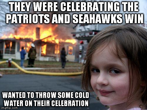 Disaster Girl | THEY WERE CELEBRATING THE PATRIOTS AND SEAHAWKS WIN WANTED TO THROW SOME COLD WATER ON THEIR CELEBRATION | image tagged in memes,disaster girl | made w/ Imgflip meme maker