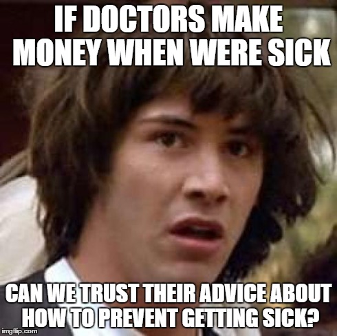 Think about it.... some doctors may be greedy | IF DOCTORS MAKE MONEY WHEN WERE SICK CAN WE TRUST THEIR ADVICE ABOUT HOW TO PREVENT GETTING SICK? | image tagged in memes,conspiracy keanu | made w/ Imgflip meme maker