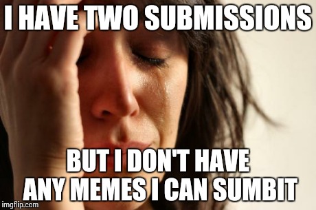 First World Problems Meme | I HAVE TWO SUBMISSIONS BUT I DON'T HAVE ANY MEMES I CAN SUMBIT | image tagged in memes,first world problems | made w/ Imgflip meme maker