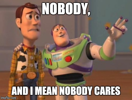X, X Everywhere Meme | NOBODY, AND I MEAN NOBODY CARES | image tagged in memes,x x everywhere | made w/ Imgflip meme maker