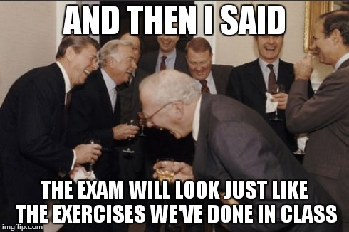 Laughing Men In Suits Meme | AND THEN I SAID THE EXAM WILL LOOK JUST LIKE THE EXERCISES WE'VE DONE IN CLASS | image tagged in memes,laughing men in suits | made w/ Imgflip meme maker