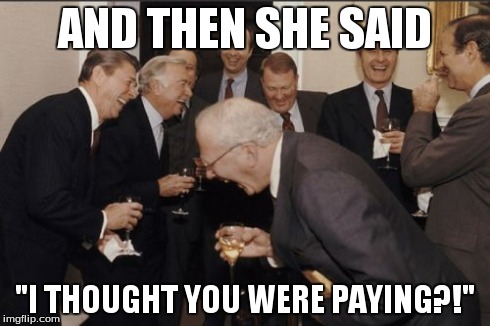 Laughing Men In Suits | AND THEN SHE SAID "I THOUGHT YOU WERE PAYING?!" | image tagged in memes,laughing men in suits | made w/ Imgflip meme maker