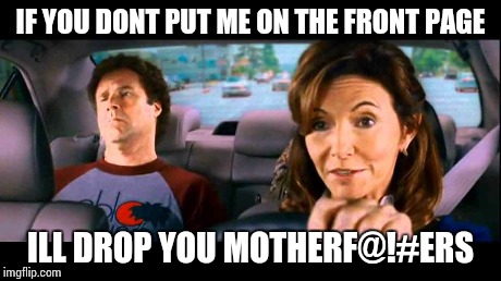 Ill drop you Brennan  | IF YOU DONT PUT ME ON THE FRONT PAGE ILL DROP YOU MOTHERF@!#ERS | image tagged in memes | made w/ Imgflip meme maker