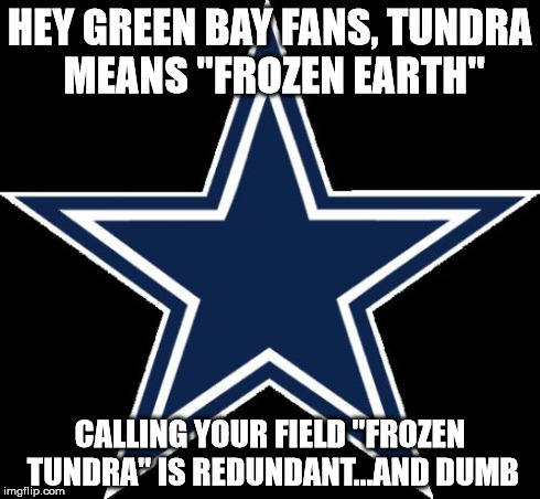 Dallas Cowboys Meme | HEY GREEN BAY FANS, TUNDRA MEANS "FROZEN EARTH" CALLING YOUR FIELD "FROZEN TUNDRA" IS REDUNDANT...AND DUMB | image tagged in memes,dallas cowboys | made w/ Imgflip meme maker