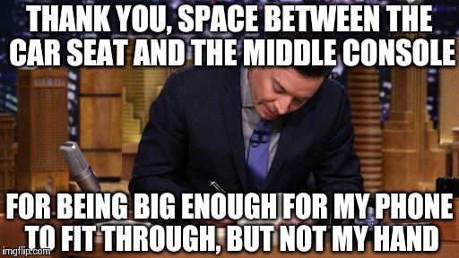 Thank You Notes | THANK YOU, SPACE BETWEEN THE CAR SEAT AND THE MIDDLE CONSOLE FOR BEING BIG ENOUGH FOR MY PHONE TO FIT THROUGH, BUT NOT MY HAND | image tagged in thank you notes,memes,funny | made w/ Imgflip meme maker