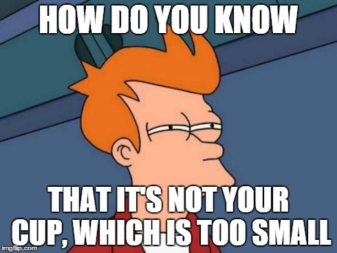 Futurama Fry Meme | HOW DO YOU KNOW THAT IT'S NOT YOUR CUP, WHICH IS TOO SMALL | image tagged in memes,futurama fry | made w/ Imgflip meme maker