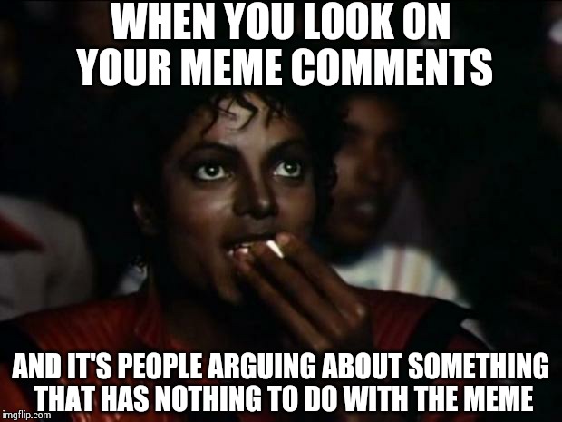 Michael Jackson Popcorn Meme | WHEN YOU LOOK ON YOUR MEME COMMENTS AND IT'S PEOPLE ARGUING ABOUT SOMETHING THAT HAS NOTHING TO DO WITH THE MEME | image tagged in memes,michael jackson popcorn | made w/ Imgflip meme maker