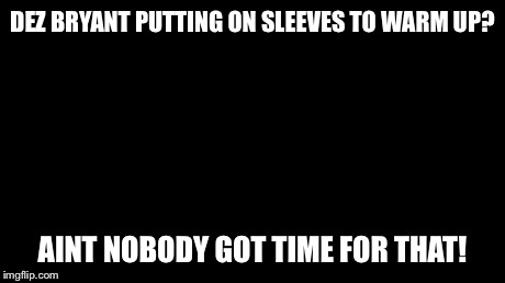 Ain't Nobody Got Time For That | DEZ BRYANT PUTTING ON SLEEVES TO WARM UP? AINT NOBODY GOT TIME FOR THAT! | image tagged in memes,aint nobody got time for that | made w/ Imgflip meme maker