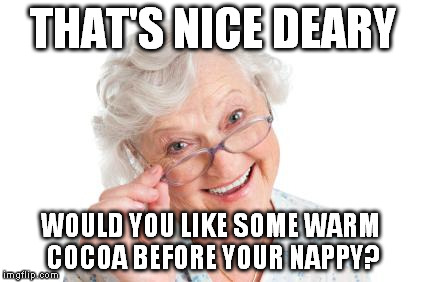 Grandma that's nice cool story bro | THAT'S NICE DEARY WOULD YOU LIKE SOME WARM COCOA BEFORE YOUR NAPPY? | image tagged in grandma that's nice cool story bro | made w/ Imgflip meme maker