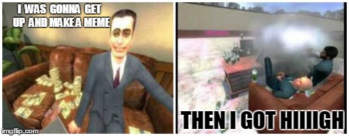 What were you gonna do? | I  WAS  GONNA  GET  UP  AND MAKE A MEME THEN I GOT HIIIIGH | image tagged in stoners in gmod | made w/ Imgflip meme maker
