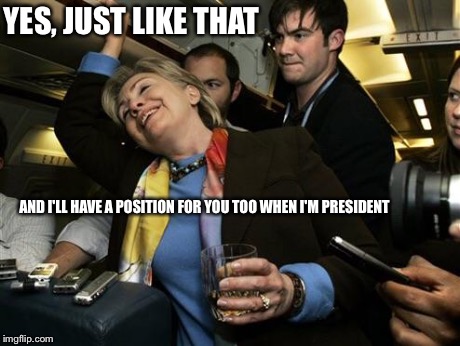 Hillary | YES, JUST LIKE THAT AND I'LL HAVE A POSITION FOR YOU TOO WHEN I'M PRESIDENT | image tagged in hillary | made w/ Imgflip meme maker