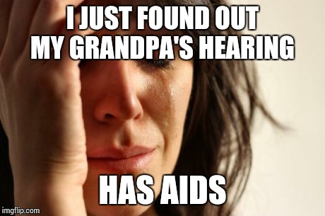 First World Problems | I JUST FOUND OUT MY GRANDPA'S HEARING HAS AIDS | image tagged in memes,first world problems | made w/ Imgflip meme maker