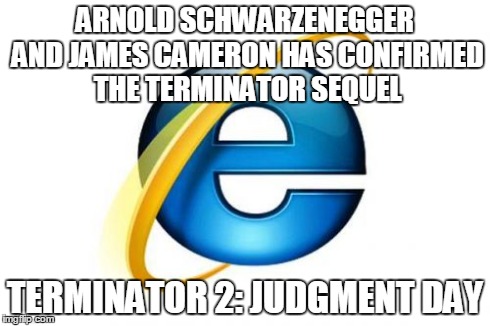 Internet Explorer | ARNOLD SCHWARZENEGGER AND JAMES CAMERON HAS CONFIRMED THE TERMINATOR SEQUEL TERMINATOR 2: JUDGMENT DAY | image tagged in memes,internet explorer | made w/ Imgflip meme maker