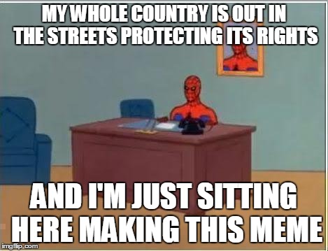 Spiderman Computer Desk Meme | MY WHOLE COUNTRY IS OUT IN THE STREETS PROTECTING ITS RIGHTS AND I'M JUST SITTING HERE MAKING THIS MEME | image tagged in memes,spiderman computer desk,spiderman,AdviceAnimals | made w/ Imgflip meme maker