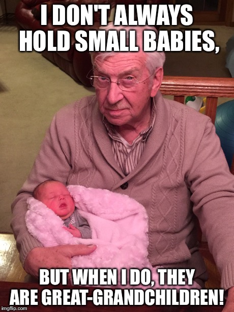 I DON'T ALWAYS HOLD SMALL BABIES, BUT WHEN I DO, THEY ARE GREAT-GRANDCHILDREN! | made w/ Imgflip meme maker