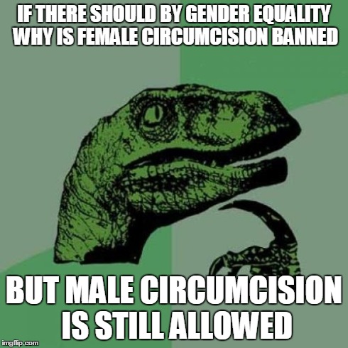 Philosoraptor | IF THERE SHOULD BY GENDER EQUALITY WHY IS FEMALE CIRCUMCISION BANNED BUT MALE CIRCUMCISION IS STILL ALLOWED | image tagged in memes,philosoraptor | made w/ Imgflip meme maker