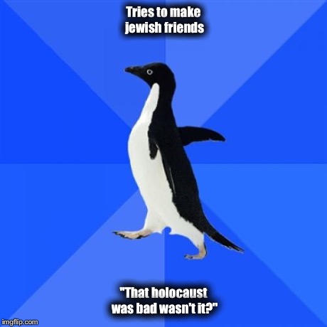 Socially Awkward Penguin Meme | Tries to make jewish friends "That holocaust was bad wasn't it?" | image tagged in memes,socially awkward penguin | made w/ Imgflip meme maker