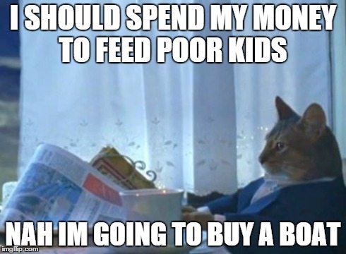 I Should Buy A Boat Cat Meme | I SHOULD SPEND MY MONEY TO FEED POOR KIDS NAH IM GOING TO BUY A BOAT | image tagged in memes,i should buy a boat cat | made w/ Imgflip meme maker