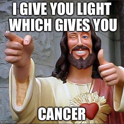 Buddy Christ | I GIVE YOU LIGHT WHICH GIVES YOU CANCER | image tagged in memes,buddy christ | made w/ Imgflip meme maker