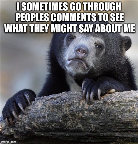 Confession Bear | I SOMETIMES GO THROUGH PEOPLES COMMENTS TO SEE WHAT THEY MIGHT SAY ABOUT ME | image tagged in memes,confession bear,stupid | made w/ Imgflip meme maker