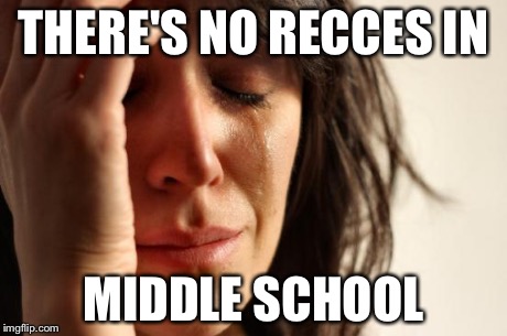 First World Problems Meme | THERE'S NO RECCES IN MIDDLE SCHOOL | image tagged in memes,first world problems | made w/ Imgflip meme maker