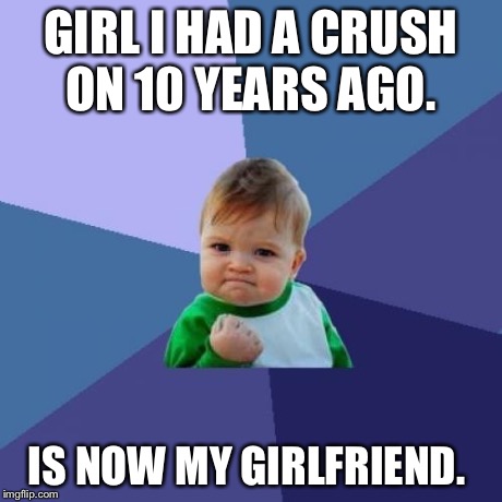 Success Kid | GIRL I HAD A CRUSH ON 10 YEARS AGO. IS NOW MY GIRLFRIEND. | image tagged in memes,success kid,AdviceAnimals | made w/ Imgflip meme maker