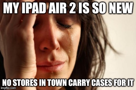 First World Problems | MY IPAD AIR 2 IS SO NEW NO STORES IN TOWN CARRY CASES FOR IT | image tagged in memes,first world problems | made w/ Imgflip meme maker