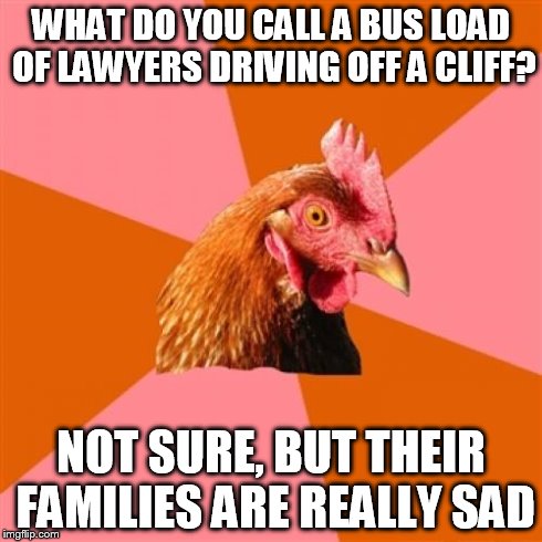 Anti Joke Chicken Meme | WHAT DO YOU CALL A BUS LOAD OF LAWYERS DRIVING OFF A CLIFF? NOT SURE, BUT THEIR FAMILIES ARE REALLY SAD | image tagged in memes,anti joke chicken | made w/ Imgflip meme maker