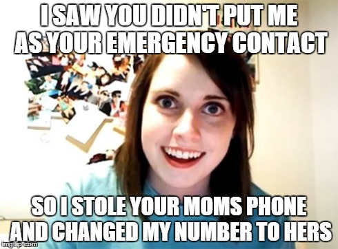 Overly Attached Girlfriend | I SAW YOU DIDN'T PUT ME AS YOUR EMERGENCY CONTACT SO I STOLE YOUR MOMS PHONE AND CHANGED MY NUMBER TO HERS | image tagged in memes,overly attached girlfriend | made w/ Imgflip meme maker