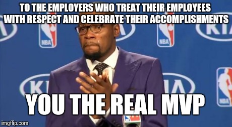 Good jobs are hard to come by. | TO THE EMPLOYERS WHO TREAT THEIR EMPLOYEES WITH RESPECT AND CELEBRATE THEIR ACCOMPLISHMENTS YOU THE REAL MVP | image tagged in memes,you the real mvp,truth,job | made w/ Imgflip meme maker