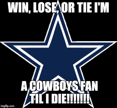 Dallas Cowboys Meme | WIN, LOSE, OR TIE I'M A COWBOYS FAN TIL I DIE!!!!!!! | image tagged in memes,dallas cowboys | made w/ Imgflip meme maker