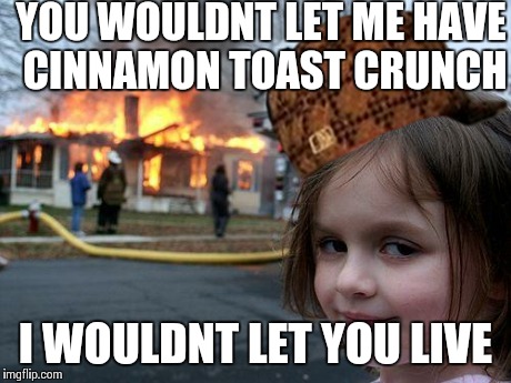 Disaster Girl | YOU WOULDNT LET ME HAVE CINNAMON TOAST CRUNCH I WOULDNT LET YOU LIVE | image tagged in memes,disaster girl,scumbag | made w/ Imgflip meme maker