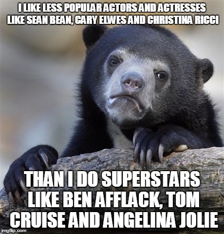 Confession Bear Meme | I LIKE LESS POPULAR ACTORS AND ACTRESSES LIKE SEAN BEAN, CARY ELWES AND CHRISTINA RICCI THAN I DO SUPERSTARS LIKE BEN AFFLACK, TOM CRUISE AN | image tagged in memes,confession bear | made w/ Imgflip meme maker