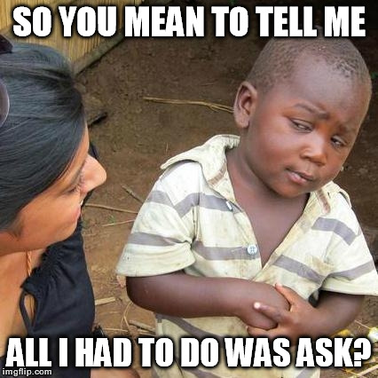 Third World Skeptical Kid Meme | SO YOU MEAN TO TELL ME ALL I HAD TO DO WAS ASK? | image tagged in memes,third world skeptical kid | made w/ Imgflip meme maker
